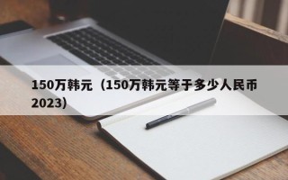 150万韩元（150万韩元等于多少人民币2023）