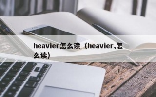 heavier怎么读（heavier,怎么读）