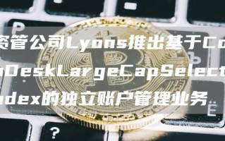 资管公司Lyons推出基于CoinDeskLargeCapSelectIndex的独立账户管理业务