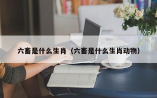 六畜是什么生肖（六畜是什么生肖动物）