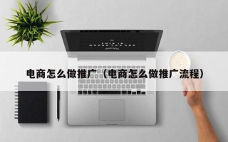 电商怎么做推广（电商怎么做推广流程）