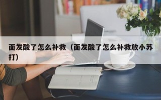 面发酸了怎么补救（面发酸了怎么补救放小苏打）