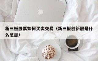 新三板股票如何买卖交易（新三板创新层是什么意思）