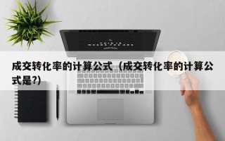 成交转化率的计算公式（成交转化率的计算公式是?）