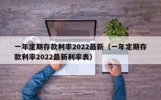 一年定期存款利率2022最新（一年定期存款利率2022最新利率表）