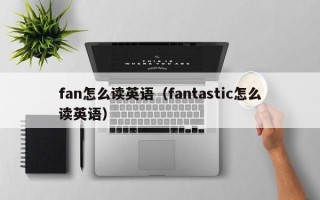 fan怎么读英语（fantastic怎么读英语）