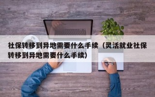 社保转移到异地需要什么手续（灵活就业社保转移到异地需要什么手续）