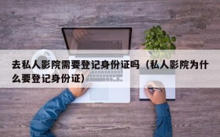 去私人影院需要登记身份证吗（私人影院为什么要登记身份证）