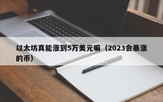 以太坊真能涨到5万美元嘛（2023会暴涨的币）