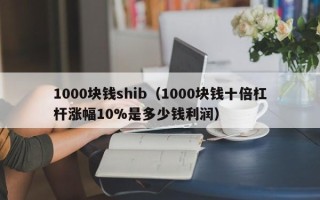 1000块钱shib（1000块钱十倍杠杆涨幅10%是多少钱利润）