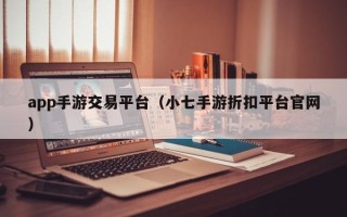 app手游交易平台（小七手游折扣平台官网）