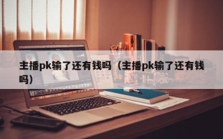 主播pk输了还有钱吗（主播pk输了还有钱吗）