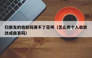 扫朋友的收款码用不了花呗（怎么把个人收款改成商家码）