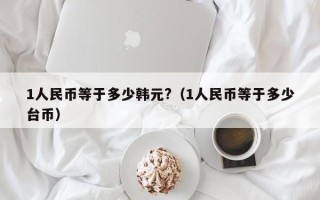 1人民币等于多少韩元?（1人民币等于多少台币）