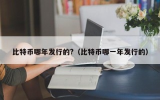 比特币哪年发行的?（比特币哪一年发行的）