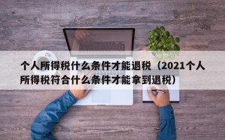 个人所得税什么条件才能退税（2021个人所得税符合什么条件才能拿到退税）