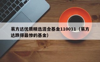 易方达优质精选混合基金110011（易方达跌得最惨的基金）