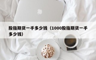 股指期货一手多少钱（1000股指期货一手多少钱）