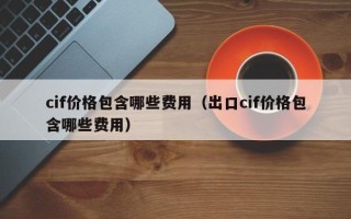 cif价格包含哪些费用（出口cif价格包含哪些费用）