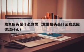 发票抬头是什么意思（发票抬头是什么意思应该填什么）