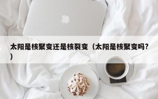 太阳是核聚变还是核裂变（太阳是核聚变吗?）