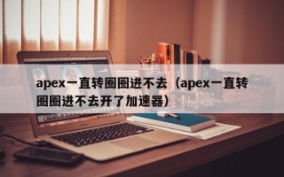 apex一直转圈圈进不去（apex一直转圈圈进不去开了加速器）