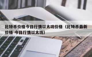 比特币价格今日行情以太坊价格（比特币最新价格 今日行情以太坊）