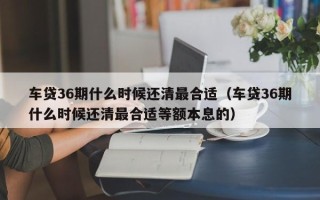 车贷36期什么时候还清最合适（车贷36期什么时候还清最合适等额本息的）