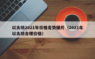 以太坊2021年价格走势图片（2021年以太坊合理价格）