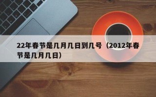 22年春节是几月几日到几号（2012年春节是几月几日）