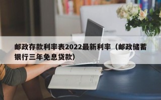 邮政存款利率表2022最新利率（邮政储蓄银行三年免息贷款）