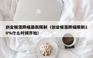 创业板涨跌幅最新限制（创业板涨跌幅限制20%什么时候开始）