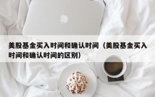 美股基金买入时间和确认时间（美股基金买入时间和确认时间的区别）