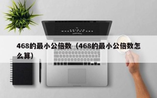 468的最小公倍数（468的最小公倍数怎么算）