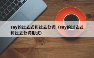 say的过去式和过去分词（say的过去式和过去分词形式）