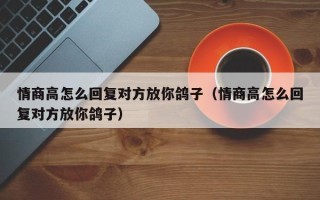 情商高怎么回复对方放你鸽子（情商高怎么回复对方放你鸽子）