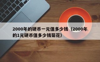 2000年的硬币一元值多少钱（2000年的1元硬币值多少钱菊花）