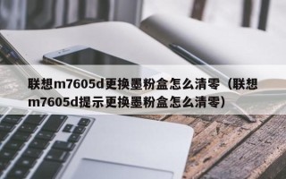 联想m7605d更换墨粉盒怎么清零（联想m7605d提示更换墨粉盒怎么清零）