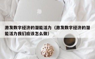 激发数字经济的潜能活力（激发数字经济的潜能活力我们应该怎么做）