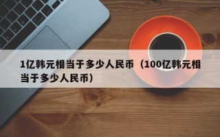 1亿韩元相当于多少人民币（100亿韩元相当于多少人民币）