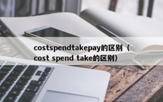 costspendtakepay的区别（cost spend take的区别）