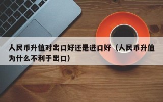 人民币升值对出口好还是进口好（人民币升值为什么不利于出口）