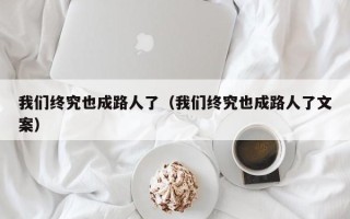 我们终究也成路人了（我们终究也成路人了文案）