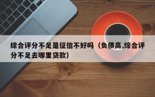 综合评分不足是征信不好吗（负债高,综合评分不足去哪里贷款）