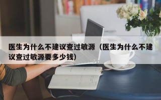 医生为什么不建议查过敏源（医生为什么不建议查过敏源要多少钱）