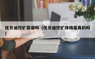 优贝迪挖矿靠谱吗（优贝迪挖矿挣钱是真的吗）