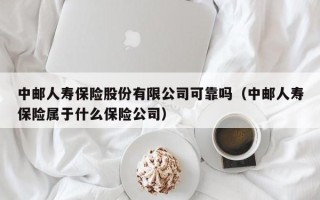 中邮人寿保险股份有限公司可靠吗（中邮人寿保险属于什么保险公司）