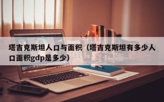 塔吉克斯坦人口与面积（塔吉克斯坦有多少人口面积gdp是多少）