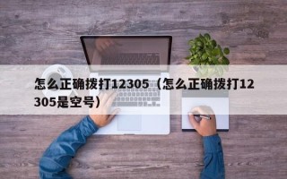 怎么正确拨打12305（怎么正确拨打12305是空号）