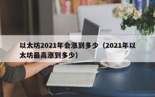 以太坊2021年会涨到多少（2021年以太坊最高涨到多少）